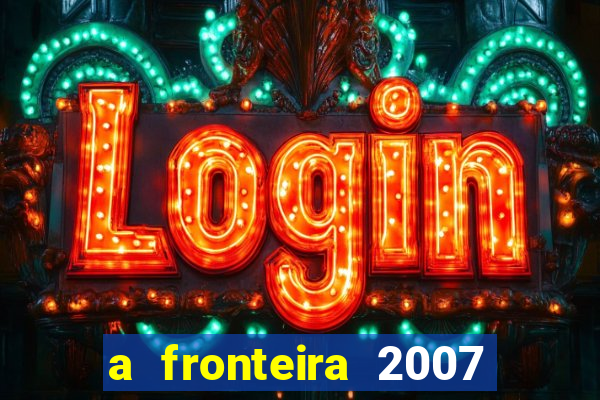 a fronteira 2007 filme completo download